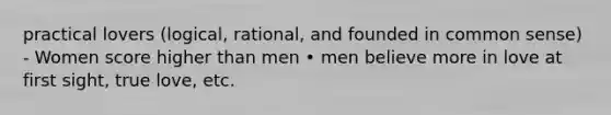 practical lovers (logical, rational, and founded in common sense) - Women score higher than men • men believe more in love at first sight, true love, etc.