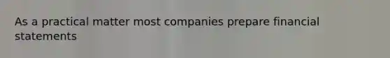 As a practical matter most companies prepare financial statements