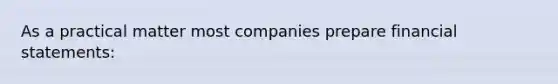 As a practical matter most companies prepare financial​ statements: