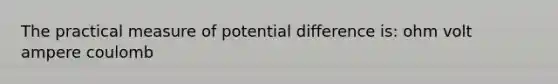 The practical measure of potential difference is: ohm volt ampere coulomb