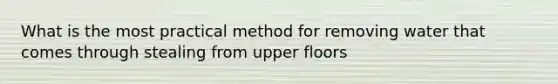 What is the most practical method for removing water that comes through stealing from upper floors