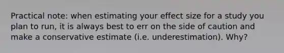 Practical note: when estimating your effect size for a study you plan to run, it is always best to err on the side of caution and make a conservative estimate (i.e. underestimation). Why?