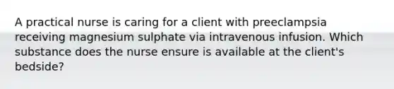 A practical nurse is caring for a client with preeclampsia receiving magnesium sulphate via intravenous infusion. Which substance does the nurse ensure is available at the client's bedside?