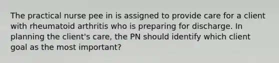 The practical nurse pee in is assigned to provide care for a client with rheumatoid arthritis who is preparing for discharge. In planning the client's care, the PN should identify which client goal as the most important?