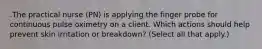 .The practical nurse (PN) is applying the finger probe for continuous pulse oximetry on a client. Which actions should help prevent skin irritation or breakdown? (Select all that apply.)
