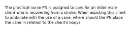 The practical nurse PN is assigned to care for an older male client who is recovering from a stroke. When assisting this client to ambulate with the use of a cane, where should the PN place the cane in relation to the client's body?