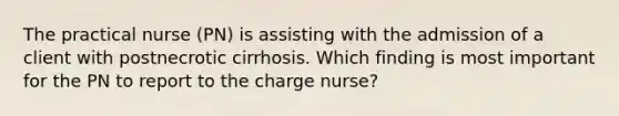 The practical nurse (PN) is assisting with the admission of a client with postnecrotic cirrhosis. Which finding is most important for the PN to report to the charge nurse?