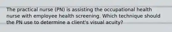 The practical nurse (PN) is assisting the occupational health nurse with employee health screening. Which technique should the PN use to determine a client's visual acuity?