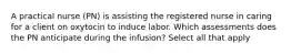 A practical nurse (PN) is assisting the registered nurse in caring for a client on oxytocin to induce labor. Which assessments does the PN anticipate during the infusion? Select all that apply