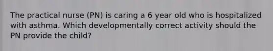 The practical nurse (PN) is caring a 6 year old who is hospitalized with asthma. Which developmentally correct activity should the PN provide the child?