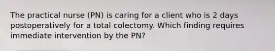 The practical nurse (PN) is caring for a client who is 2 days postoperatively for a total colectomy. Which finding requires immediate intervention by the PN?