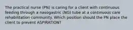 The practical nurse (PN) is caring for a client with continuous feeding through a nasogastric (NG) tube at a continuous care rehabilitation community. Which position should the PN place the client to prevent ASPIRATION?