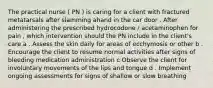 The practical nurse ( PN ) is caring for a client with fractured metatarsals after slamming ahand in the car door . After administering the prescribed hydrocodone / acetaminophen for pain , which intervention should the PN include in the client's care a . Assess the skin daily for areas of ecchymosis or other b . Encourage the client to resume normal activities after signs of bleeding medication administration c Observe the client for involuntary movements of the lips and tongue d . Implement ongoing assessments for signs of shallow or slow breathing