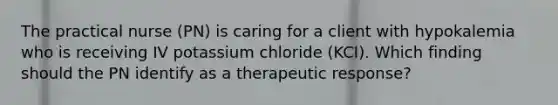 The practical nurse (PN) is caring for a client with hypokalemia who is receiving IV potassium chloride (KCI). Which finding should the PN identify as a therapeutic response?