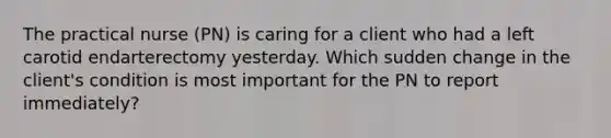 The practical nurse (PN) is caring for a client who had a left carotid endarterectomy yesterday. Which sudden change in the client's condition is most important for the PN to report immediately?