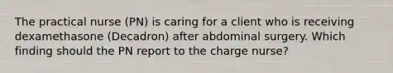 The practical nurse (PN) is caring for a client who is receiving dexamethasone (Decadron) after abdominal surgery. Which finding should the PN report to the charge nurse?