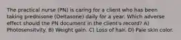 The practical nurse (PN) is caring for a client who has been taking prednisone (Deltasone) daily for a year. Which adverse effect should the PN document in the client's record? A) Photosensitvity. B) Weight gain. C) Loss of hair. D) Pale skin color.