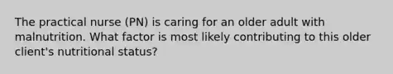 The practical nurse (PN) is caring for an older adult with malnutrition. What factor is most likely contributing to this older client's nutritional status?