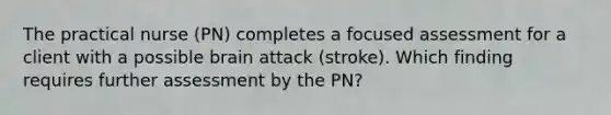 The practical nurse (PN) completes a focused assessment for a client with a possible brain attack (stroke). Which finding requires further assessment by the PN?