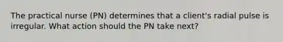 The practical nurse (PN) determines that a client's radial pulse is irregular. What action should the PN take next?