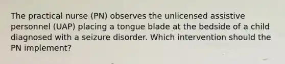 The practical nurse (PN) observes the unlicensed assistive personnel (UAP) placing a tongue blade at the bedside of a child diagnosed with a seizure disorder. Which intervention should the PN implement?