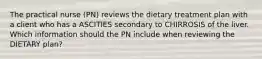 The practical nurse (PN) reviews the dietary treatment plan with a client who has a ASCITIES secondary to CHIRROSIS of the liver. Which information should the PN include when reviewing the DIETARY plan?