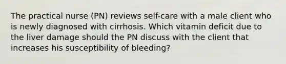 The practical nurse (PN) reviews self-care with a male client who is newly diagnosed with cirrhosis. Which vitamin deficit due to the liver damage should the PN discuss with the client that increases his susceptibility of bleeding?