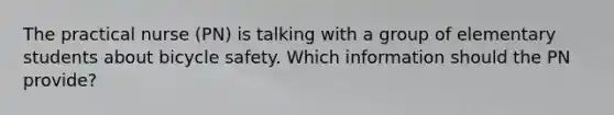 The practical nurse (PN) is talking with a group of elementary students about bicycle safety. Which information should the PN provide?