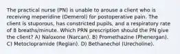 The practical nurse (PN) is unable to arouse a client who is receiving meperidine (Demerol) for postoperative pain. The client is stuporous, has constricted pupils, and a respiratory rate of 8 breaths/minute. Which PRN prescription should the PN give the client? A) Naloxone (Narcan). B) Promethazine (Phenergan). C) Metoclopramide (Reglan). D) Bethanechol (Urecholine).