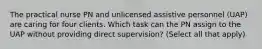 The practical nurse PN and unlicensed assistive personnel (UAP) are caring for four clients. Which task can the PN assign to the UAP without providing direct supervision? (Select all that apply)