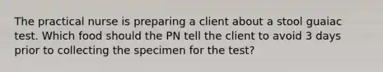 The practical nurse is preparing a client about a stool guaiac test. Which food should the PN tell the client to avoid 3 days prior to collecting the specimen for the test?