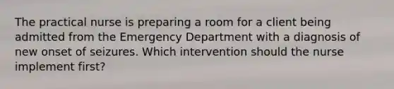 The practical nurse is preparing a room for a client being admitted from the Emergency Department with a diagnosis of new onset of seizures. Which intervention should the nurse implement first?