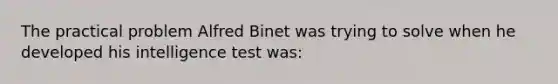 The practical problem Alfred Binet was trying to solve when he developed his intelligence test was: