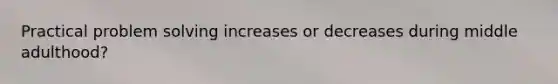 Practical problem solving increases or decreases during middle adulthood?