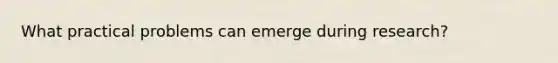 What practical problems can emerge during research?