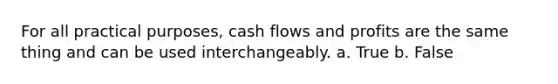 For all practical purposes, cash flows and profits are the same thing and can be used interchangeably. a. True b. False