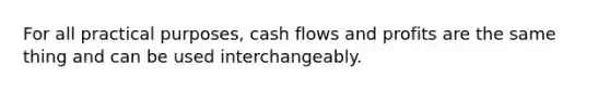 For all practical purposes, cash flows and profits are the same thing and can be used interchangeably.