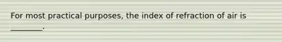 For most practical purposes, the index of refraction of air is ________.