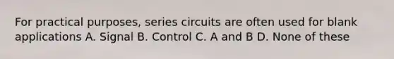 For practical purposes, series circuits are often used for blank applications A. Signal B. Control C. A and B D. None of these