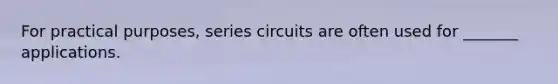 For practical purposes, series circuits are often used for _______ applications.