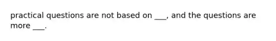 practical questions are not based on ___, and the questions are more ___.