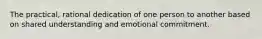 The practical, rational dedication of one person to another based on shared understanding and emotional commitment.