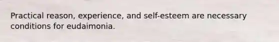 Practical reason, experience, and self-esteem are necessary conditions for eudaimonia.