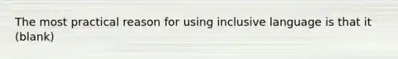 The most practical reason for using inclusive language is that it (blank)