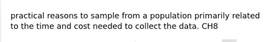 practical reasons to sample from a population primarily related to the time and cost needed to collect the data. CH8