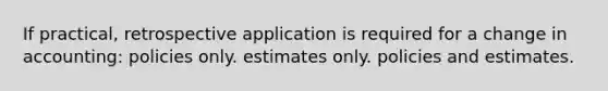 If practical, retrospective application is required for a change in accounting: policies only. estimates only. policies and estimates.