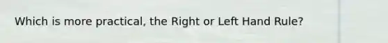 Which is more practical, the Right or Left Hand Rule?