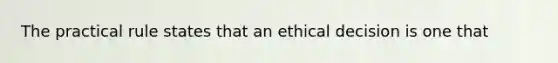 The practical rule states that an ethical decision is one that