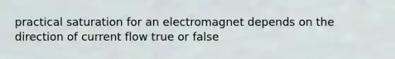 practical saturation for an electromagnet depends on the direction of current flow true or false