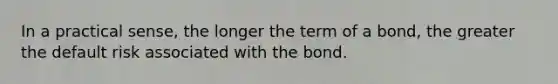 In a practical sense, the longer the term of a bond, the greater the default risk associated with the bond.